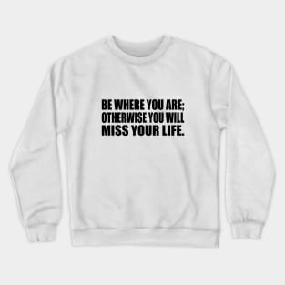 Be Where You Are; Otherwise You Will Miss Your Life Crewneck Sweatshirt